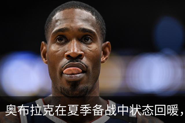 奥布拉克在夏季备战中状态回暖，期待新赛季佳绩
