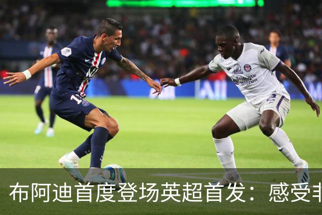 布阿迪首度登场英超首发：感受非凡，队友表现出色