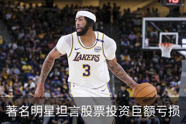著名明星坦言股票投资巨额亏损