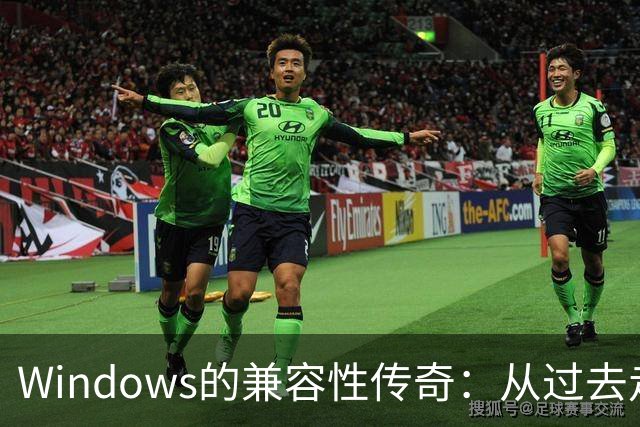 Windows的兼容性传奇：从过去走向未来