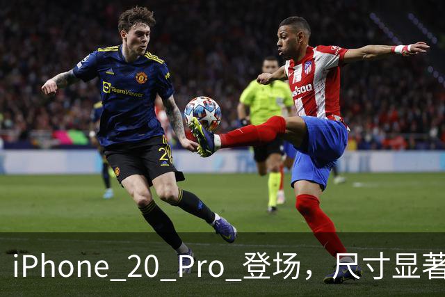 iPhone 20 Pro 登场，尺寸显著增大